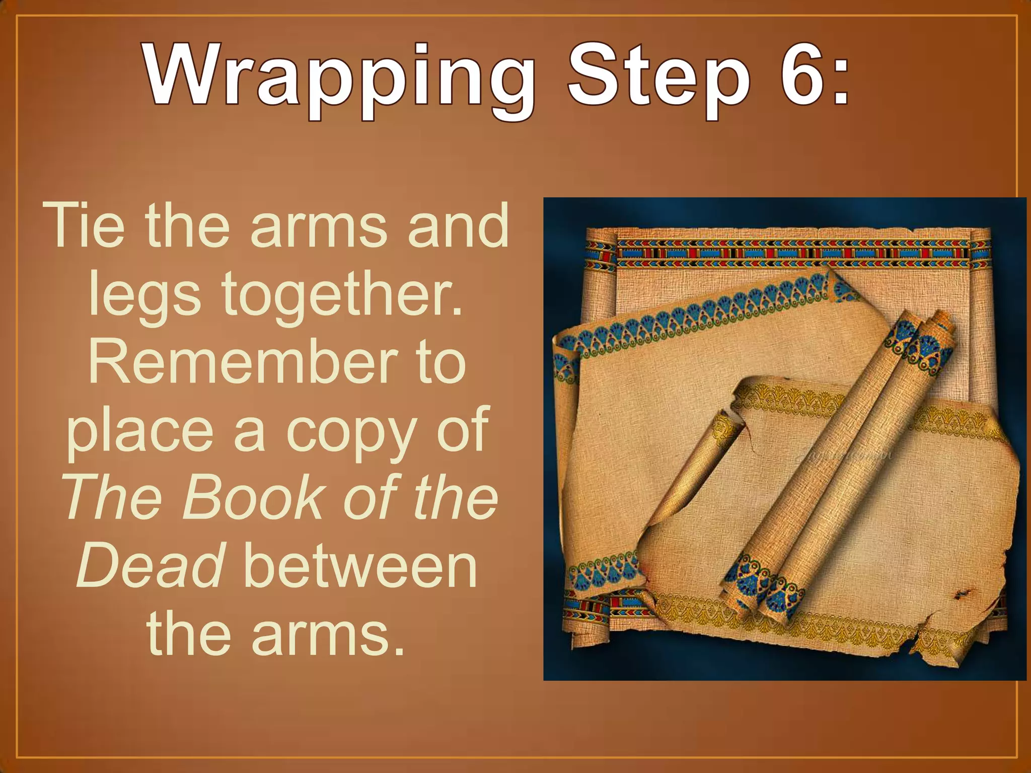 Tie the arms and
legs together.
Remember to
place a copy of
The Book of the
Dead between
the arms.
 