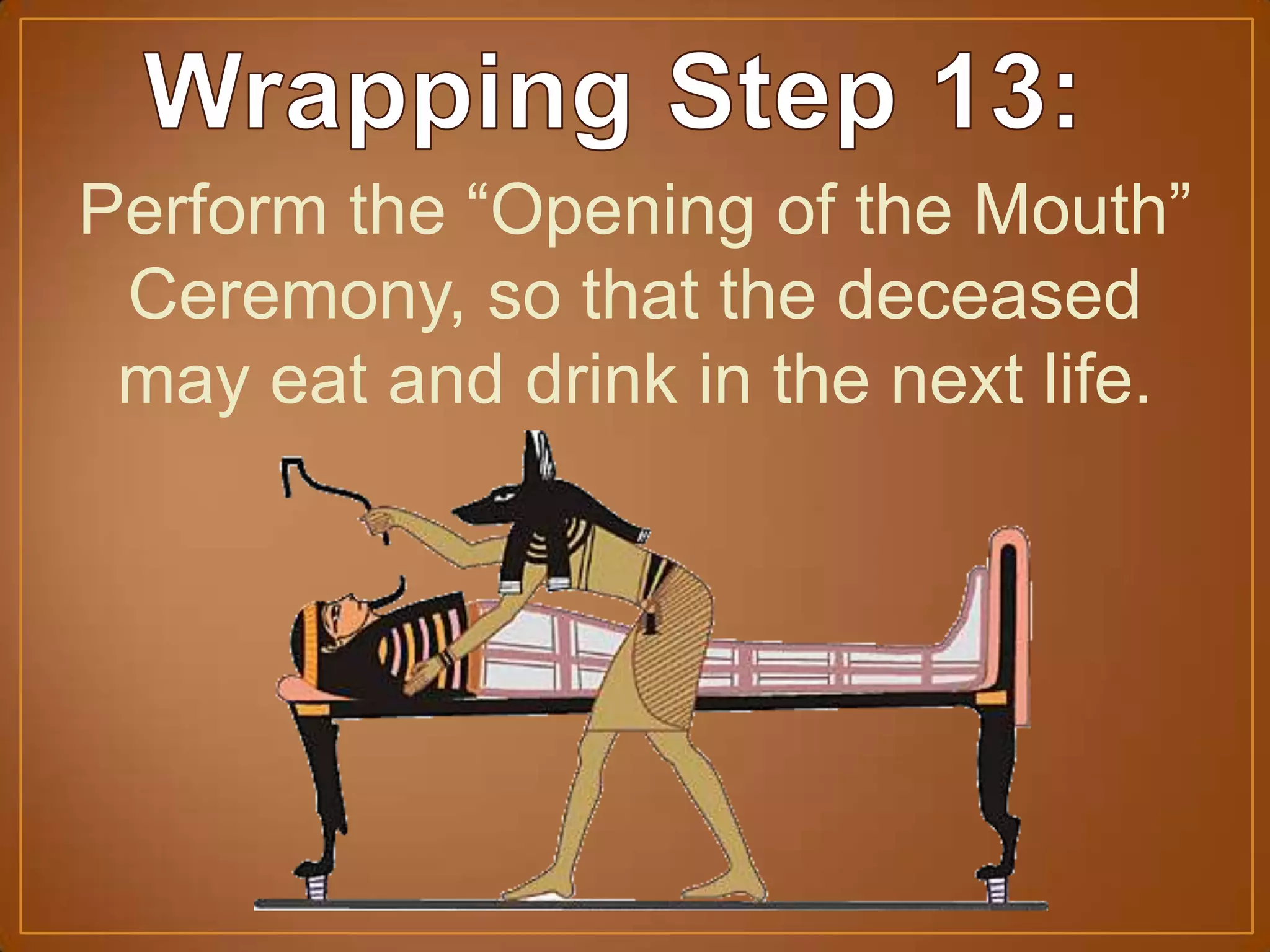 Perform the “Opening of the Mouth”
Ceremony, so that the deceased
may eat and drink in the next life.
 