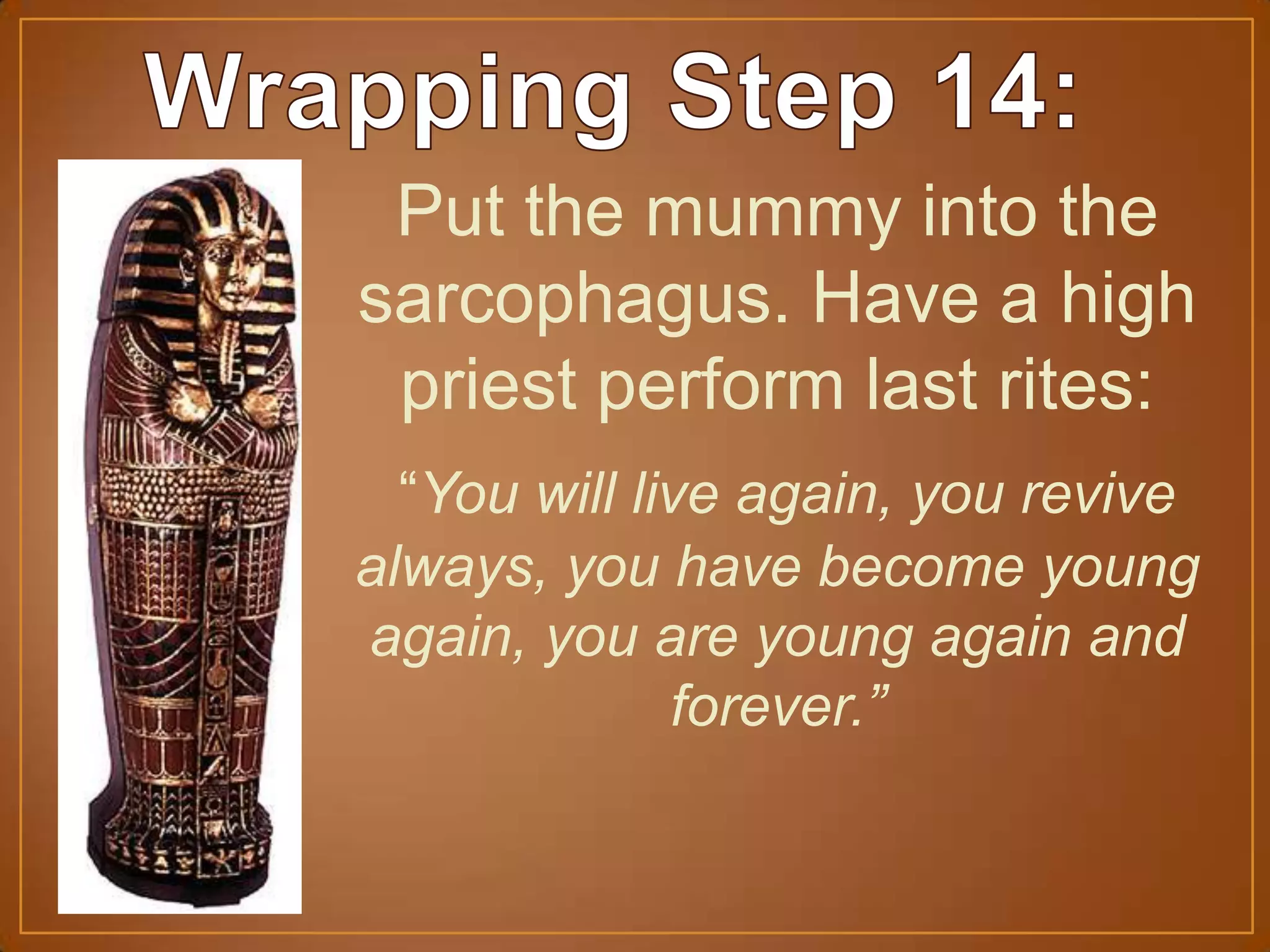Put the mummy into the
sarcophagus. Have a high
priest perform last rites:
“You will live again, you revive
always, you have become young
again, you are young again and
forever.”
 