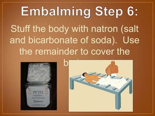 Stuff the body with natron (salt
and bicarbonate of soda). Use
the remainder to cover the
body.
 