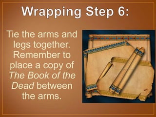 Tie the arms and
legs together.
Remember to
place a copy of
The Book of the
Dead between
the arms.
 
