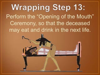 Perform the “Opening of the Mouth”
Ceremony, so that the deceased
may eat and drink in the next life.
 