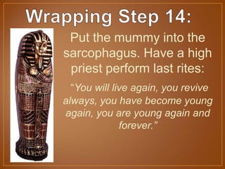Put the mummy into the
sarcophagus. Have a high
priest perform last rites:
“You will live again, you revive
always, you have become young
again, you are young again and
forever.”
 