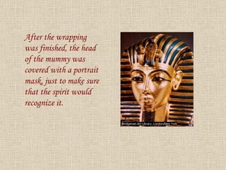 After the wrapping was finished, the head of the mummy was covered with a portrait mask, just to make sure that the spirit would recognize it. 