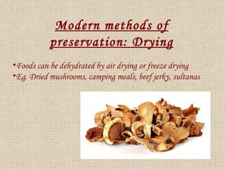 Foods can be dehydrated by air drying or freeze drying Eg. Dried mushrooms, camping meals, beef jerky, sultanas Modern methods of preservation: Drying 