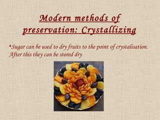 Sugar can be used to dry fruits to the point of crystalisation.  After this they can be stored dry Modern methods of preservation: Crystallizing 