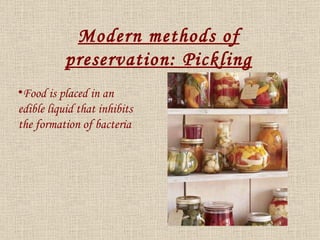 Food is placed in an edible liquid that inhibits the formation of bacteria Modern methods of preservation: Pickling 