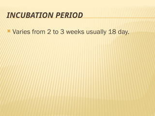 INCUBATION PERIOD
 Varies from 2 to 3 weeks usually 18 day.
 