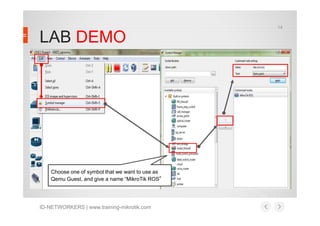 LAB DEMO
14
ID-NETWORKERS | www.training-mikrotik.com
Choose one of symbol that we want to use as
Qemu Guest, and give a name “MikroTik ROS”
 