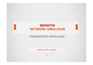 MIKROTIK
NETWORK SIMULATOR
PRESENTED BY ROFIQ FAUZI

MUM Nov 2013 - Indonesia

 