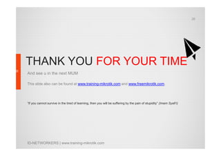 26

THANK YOU FOR YOUR TIME
And see u in the next MUM
This slide also can be found at www.training-mikrotik.com and www.freemikrotik.com.

“If you cannot survive in the tired of learning, then you will be suffering by the pain of stupidity” (Imam Syafi’i)

ID-NETWORKERS | www.training-mikrotik.com

 