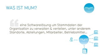 WAS IST MUM?


       eine Softwarelösung um Stammdaten der
 Organisation zu verwalten & verteilen, unter anderem
 Standorte, Abteilungen, Mitarbeiter, Betriebsmittel…
 