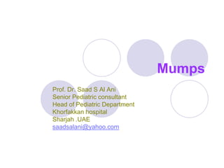 Mumps
Prof. Dr. Saad S Al Ani
Senior Pediatric consultant
Head of Pediatric Department
Khorfakkan hospital
Sharjah .UAE
saadsalani@yahoo.com
 