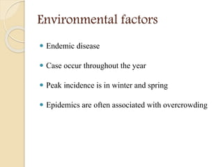 Environmental factors
 Endemic disease
 Case occur throughout the year
 Peak incidence is in winter and spring
 Epidemics are often associated with overcrowding
 