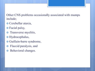 Other CNS problems occasionally associated with mumps
include;
 Cerebellar ataxia,
 Facial palsy,
 Transverse myelitis,
 Hydrocephalus,
 Guillain-barre syndrome,
 Flaccid paralysis, and
 Behavioral changes.
 