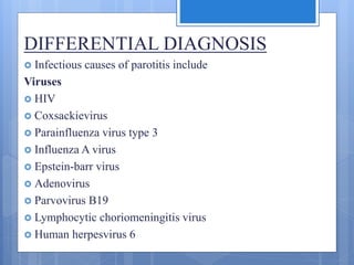 DIFFERENTIAL DIAGNOSIS
 Infectious causes of parotitis include
Viruses
 HIV
 Coxsackievirus
 Parainfluenza virus type 3
 Influenza A virus
 Epstein-barr virus
 Adenovirus
 Parvovirus B19
 Lymphocytic choriomeningitis virus
 Human herpesvirus 6
 