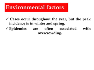 Environmental factors
 Cases occur throughout the year, but the peak
incidence is in winter and spring.
 Epidemics are often associated with
overcrowding.
 