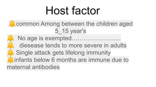 Host factor
🔔common Among between the children aged
5_15 year's
🔔 No age is exempted…………………....
🔔 diesease tends to more severe in adults
🔔 Single attack gets lifelong immunity
🔔infants below 6 months are immune due to
maternal antibodies
 