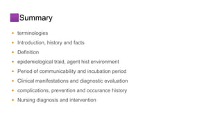🟪Summary
🔸 terminologies
🔸 Introduction, history and facts
🔸 Definition
🔸 epidemiological traid, agent hist environment
🔸 Period of communicability and incubation period
🔸 Clinical manifestations and diagnostic evaluation
🔸 complications, prevention and occurance history
🔸 Nursing diagnosis and intervention
 