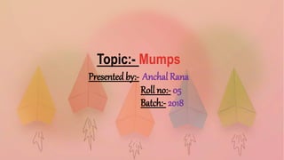 Topic:- Mumps
Presented by:- Anchal Rana
Roll no:- 05
Batch:- 2018
 