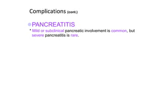 Complications (cont.)
PANCREATITIS
* Mild or subclinical pancreatic involvement is common, but
severe pancreatitis is rare.
 