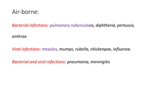 Air-borne:
Bacterial infections: pulmonary tuberculosis, diphtheria, pertussis,
anthrax
Viral infections: measles, mumps, rubella, chickenpox, influenza.
Bacterial and viral infections: pneumonia, meningitis
 