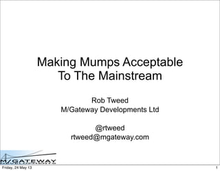 Making Mumps Acceptable
To The Mainstream
Rob Tweed
M/Gateway Developments Ltd
@rtweed
rtweed@mgateway.com
1Friday, 24 May 13
 