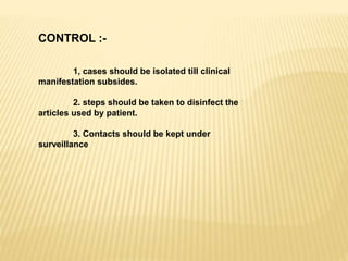 CONTROL :-
1, cases should be isolated till clinical
manifestation subsides.
2. steps should be taken to disinfect the
articles used by patient.
3. Contacts should be kept under
surveillance
 