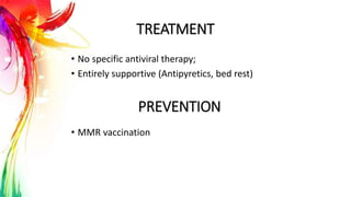 TREATMENT
• No specific antiviral therapy;
• Entirely supportive (Antipyretics, bed rest)
• MMR vaccination
PREVENTION
 
