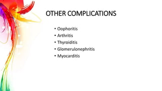 OTHER COMPLICATIONS
• Oophoritis
• Arthritis
• Thyroiditis
• Glomerulonephritis
• Myocarditis
 