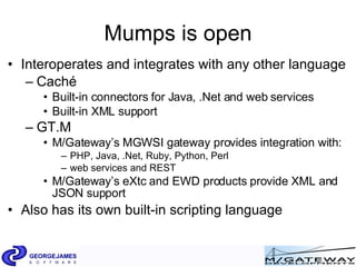 Mumps is open <ul><li>Interoperates and integrates with any other language </li></ul><ul><ul><li>Cach é </li></ul></ul><ul...
