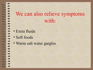 We can also relieve symptoms with: Extra fluids Soft foods Warm salt water gargles 