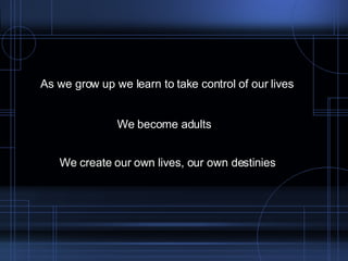 As we grow up we learn to take control of our lives We become adults We create our own lives, our own destinies 