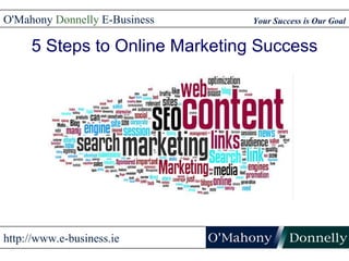 5 Steps to Online Marketing Success Your Success is Our Goal O'Mahony  Donnelly  E-Business http://www.e-business.ie 