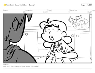 Scene
13
Duration
05:01
Panel
2
Duration
00:17
Act
Dialog
ZI: But? cute decorations MAKES the cake!
Mums Birthday - Excerpt Page 108/119
 