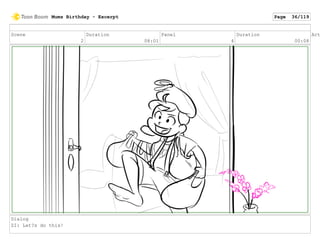 Scene
2
Duration
08:01
Panel
4
Duration
00:08
Act
Dialog
ZI: Let?s do this!
Mums Birthday - Excerpt Page 36/119
 