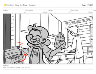 Scene
4
Duration
05:07
Panel
5
Duration
00:11
Act
Dialog
ZI: Ooh she?s gonna love it Jay!
Mums Birthday - Excerpt Page 57/119
 