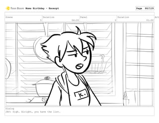 Scene
5
Duration
04:20
Panel
2
Duration
01:00
Act
Dialog
JAY: Sigh. Alright, you have the list.
Mums Birthday - Excerpt Page 66/119
 