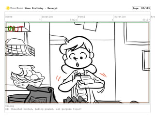 Scene
7
Duration
03:21
Panel
3
Duration
00:07
Act
Dialog
ZI: Unsalted butter, baking powder, all purpose flour?
Mums Birthday - Excerpt Page 80/119
 