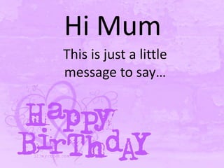 Hi Mum
This is just a little
message to say…
 