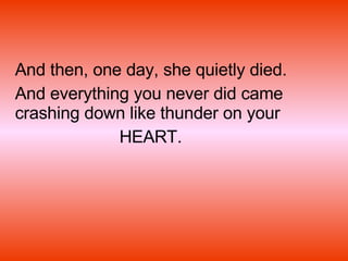 And then, one day, she quietly died. And everything you never did came crashing down like thunder on your  HEART. 