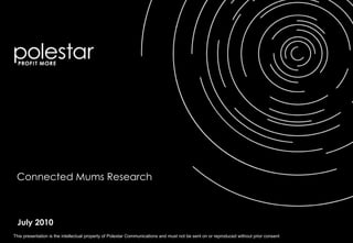 Connected Mums Research July 2010 This presentation is the intellectual property of Polestar Communications and must not be sent on or reproduced without prior consent 