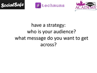 have a strategy:
who is your audience?
what message do you want to get
across?

 