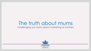The truth about mums
Challenging our myths about marketing to mothers
 