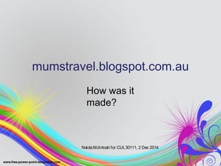 mumstravel.blogspot.com.au 
How was it 
made? 
Naida McIntosh for CUL30111, 2 Dec 2014 
 