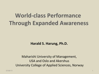World-class Performance
Through Expanded Awareness
Harald S. Harung, Ph.D.
Maharishi University of Management,
USA and Oslo and Akershus
University College of Applied Sciences, Norway
07/06/13 1
 