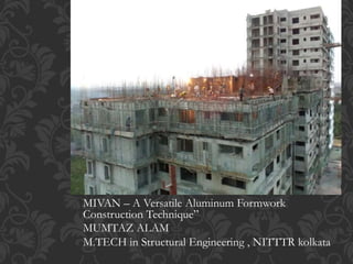 MIVAN – A Versatile Aluminum Formwork
Construction Technique”
MUMTAZ ALAM
M.TECH in Structural Engineering , NITTTR kolkata
 