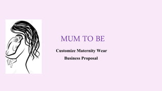 MUM TO BE
Customize Maternity Wear
Business Proposal
 