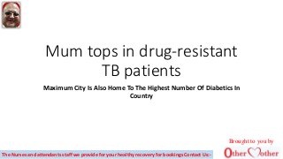 Mum tops in drug-resistant
TB patients
Maximum City Is Also Home To The Highest Number Of Diabetics In
Country
Brought to you by
The Nurses and attendants staff we provide for your healthy recovery for bookings Contact Us:-
 