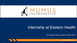 w w w . m u m u s . o r g
Internship at Eastern Health
Dr Vanessa Wong, Eastern Health intern
 